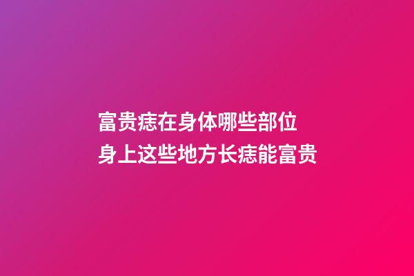 富贵痣在身体哪些部位 身上这些地方长痣能富贵